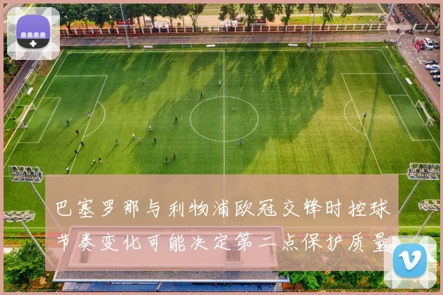 巴塞罗那与利物浦欧冠交锋时控球节奏变化可能决定第二点保护质量