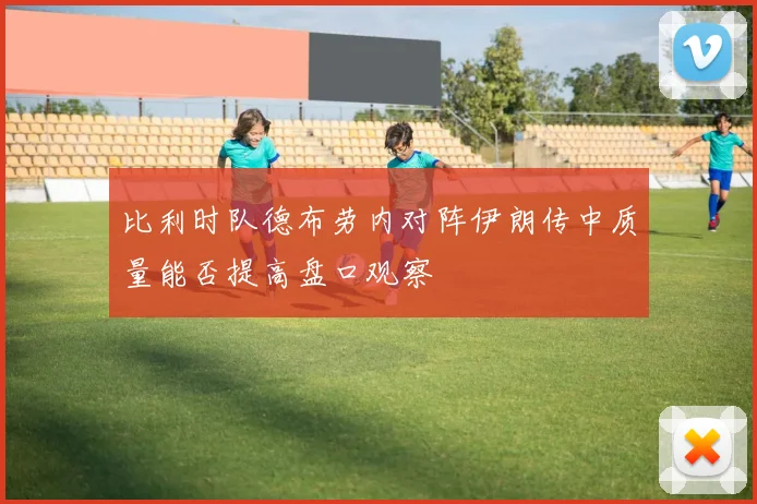 比利时队德布劳内对阵伊朗传中质量能否提高盘口观察