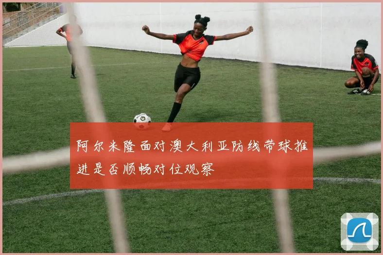 阿尔米隆面对澳大利亚防线带球推进是否顺畅对位观察