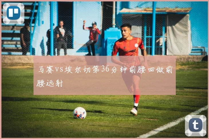 马赛vs埃尔切第36分钟前腰回做前腰远射
