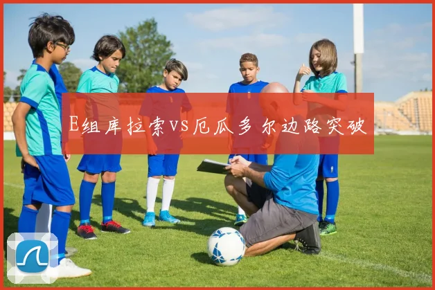 E组库拉索vs厄瓜多尔边路突破