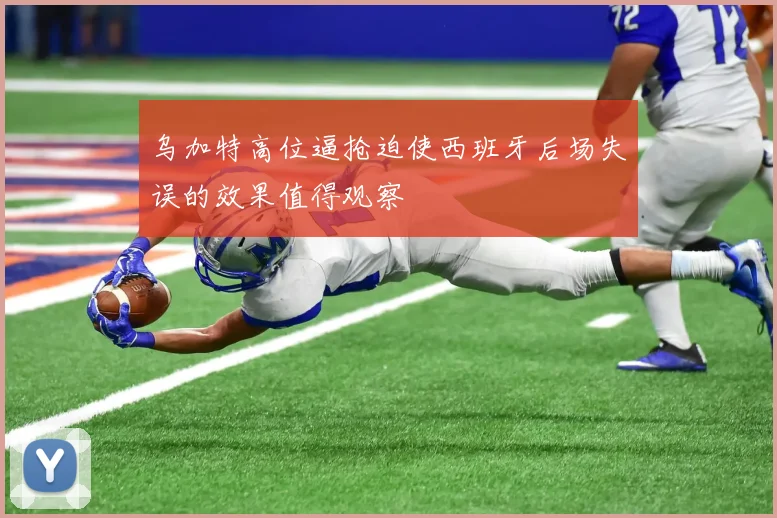 乌加特高位逼抢迫使西班牙后场失误的效果值得观察