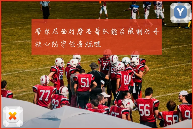 蒂尔尼面对摩洛哥队能否限制对手核心防守任务梳理