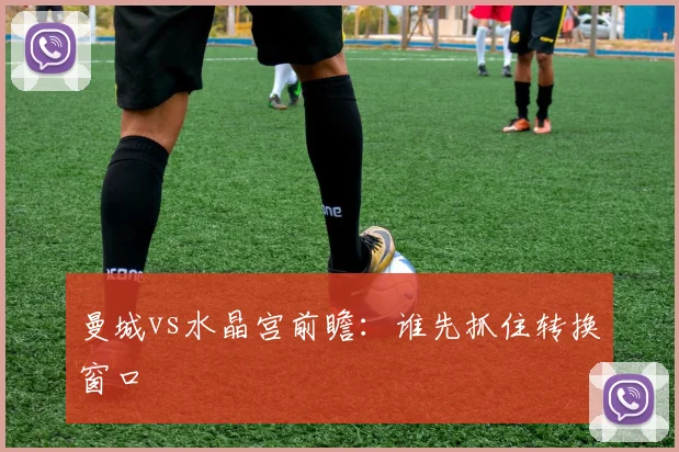 曼城vs水晶宫前瞻:谁先抓住转换窗口