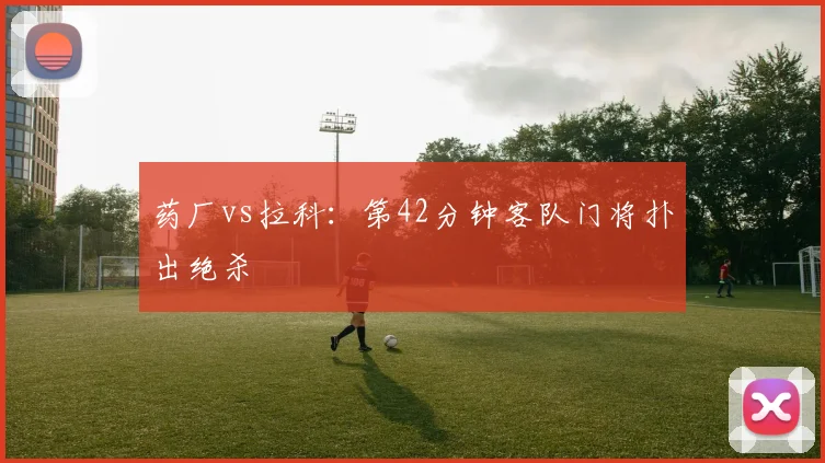 药厂vs拉科：第42分钟客队门将扑出绝杀