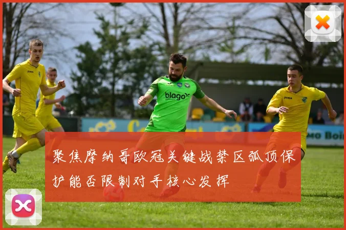 聚焦摩纳哥欧冠关键战禁区弧顶保护能否限制对手核心发挥