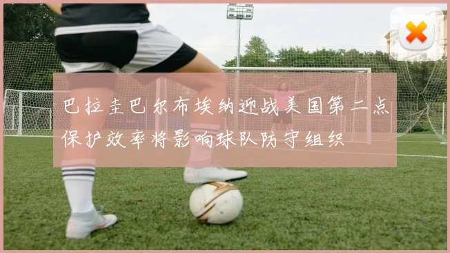 巴拉圭巴尔布埃纳迎战美国第二点保护效率将影响球队防守组织