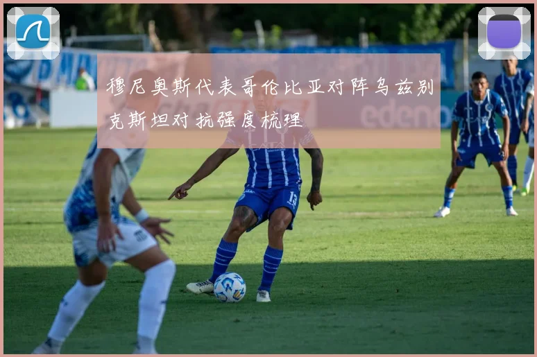 穆尼奥斯代表哥伦比亚对阵乌兹别克斯坦对抗强度梳理