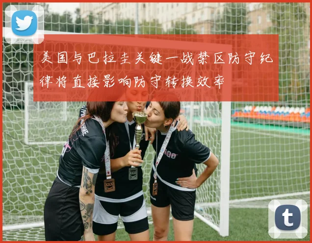美国与巴拉圭关键一战禁区防守纪律将直接影响防守转换效率