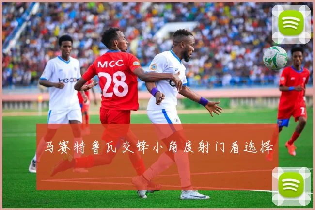 马赛特鲁瓦交锋小角度射门看选择