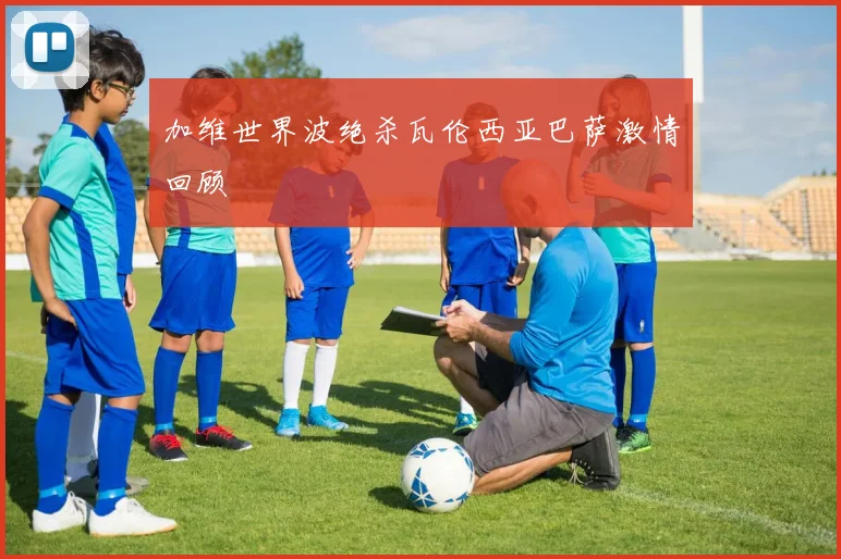 加维世界波绝杀瓦伦西亚巴萨激情回顾