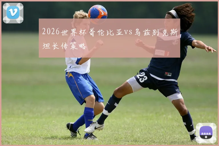 2026世界杯哥伦比亚vs乌兹别克斯坦长传策略
