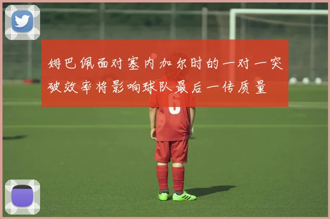 姆巴佩面对塞内加尔时的一对一突破效率将影响球队最后一传质量