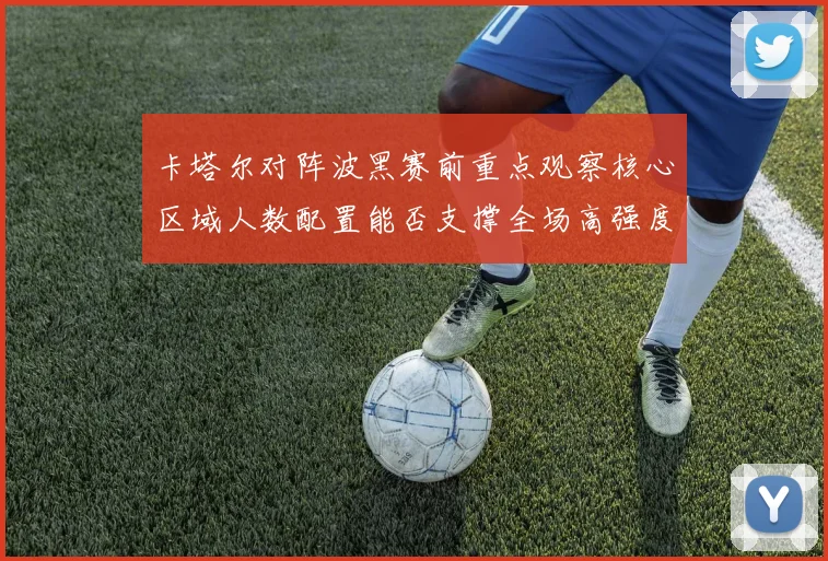卡塔尔对阵波黑赛前重点观察核心区域人数配置能否支撑全场高强度