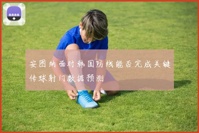 安图纳面对韩国防线能否完成关键传球射门数据预测