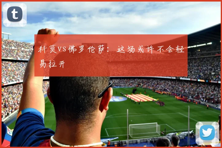 科莫vs佛罗伦萨：这场或许不会轻易拉开