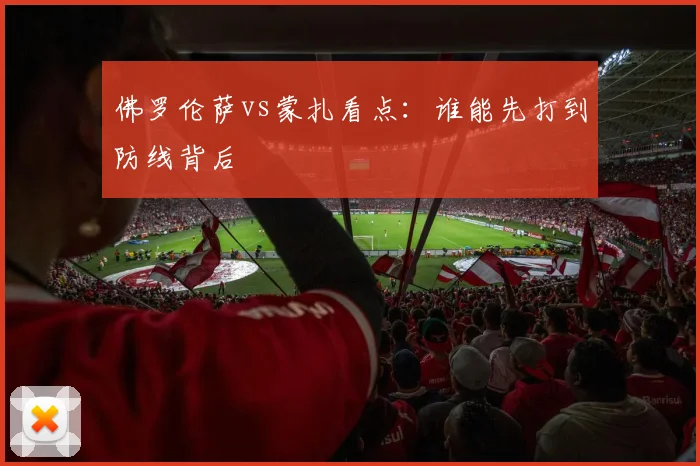 佛罗伦萨vs蒙扎看点:谁能先打到防线背后