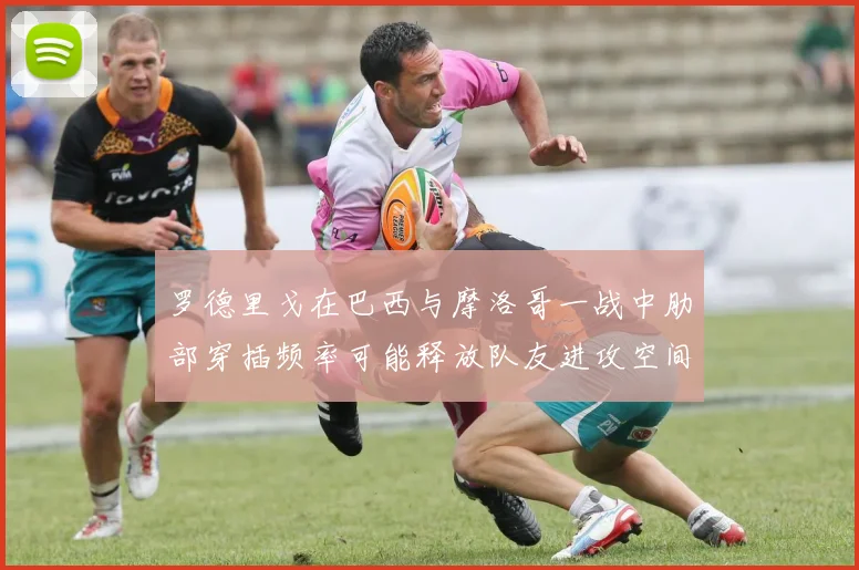 罗德里戈在巴西与摩洛哥一战中肋部穿插频率可能释放队友进攻空间