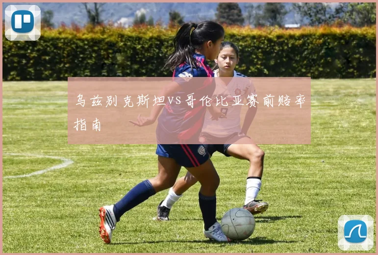 乌兹别克斯坦vs哥伦比亚赛前赔率指南
