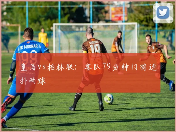 皇马vs柏林联：客队79分钟门将连扑两球