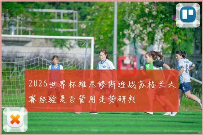 2026世界杯维尼修斯迎战苏格兰大赛经验是否管用走势研判