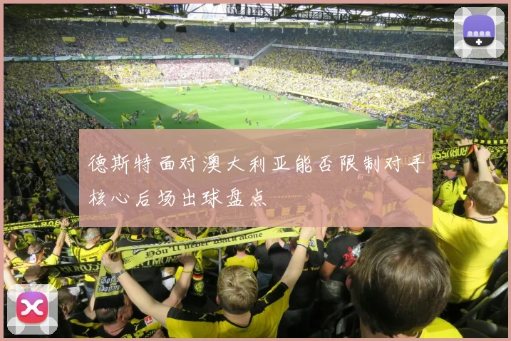 德斯特面对澳大利亚能否限制对手核心后场出球盘点