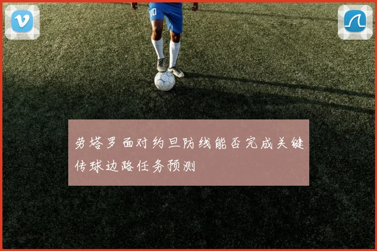 劳塔罗面对约旦防线能否完成关键传球边路任务预测