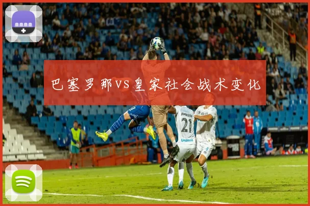 巴塞罗那vs皇家社会战术变化