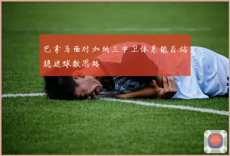 巴拿马面对加纳三中卫体系能否站稳进球数思路